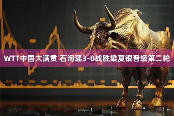 WTT中国大满贯 石洵瑶3-0战胜梁夏银晋级第二轮