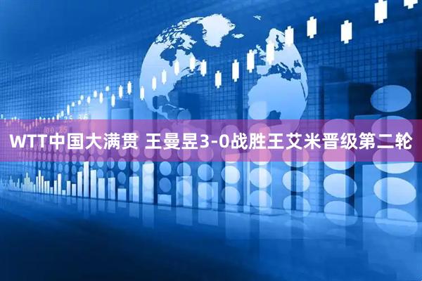 WTT中国大满贯 王曼昱3-0战胜王艾米晋级第二轮
